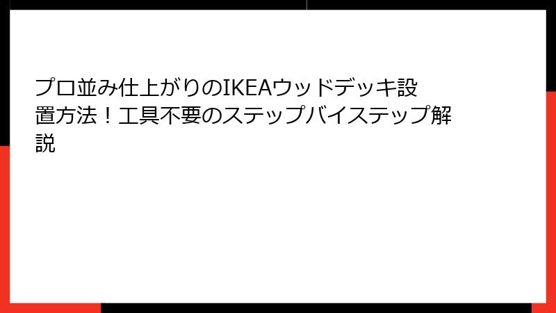 プロ並み仕上がりのIKEAウッドデッキ設置方法！工具不要のステップバイステップ解説