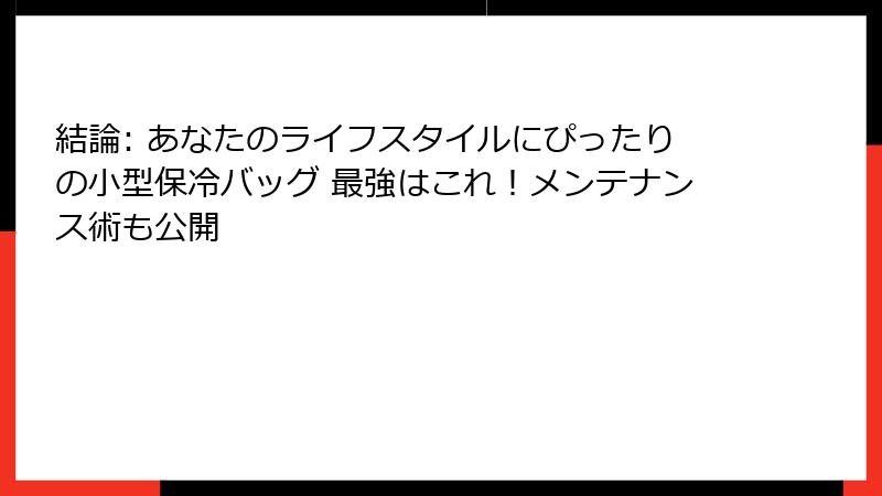結論: あなたのライフスタイルにぴったりの小型保冷バッグ 最強はこれ！メンテナンス術も公開