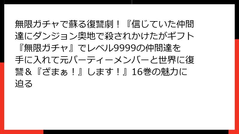 無限ガチャで蘇る復讐劇！『信じていた仲間達にダンジョン奥地で殺されかけたがギフト『無限ガチャ』でレベル9999の仲間達を手に入れて元パーティーメンバーと世界に復讐＆『ざまぁ！』します！』16巻の魅力に迫る