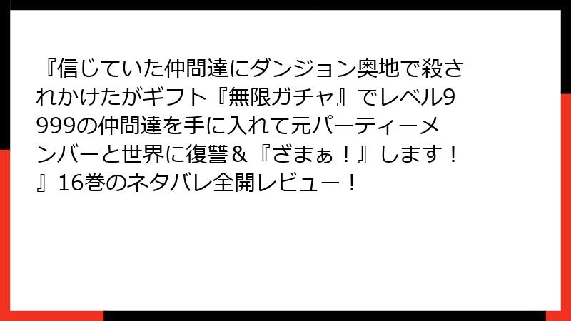 『信じていた仲間達にダンジョン奥地で殺されかけたがギフト『無限ガチャ』でレベル9999の仲間達を手に入れて元パーティーメンバーと世界に復讐＆『ざまぁ！』します！』16巻のネタバレ全開レビュー！