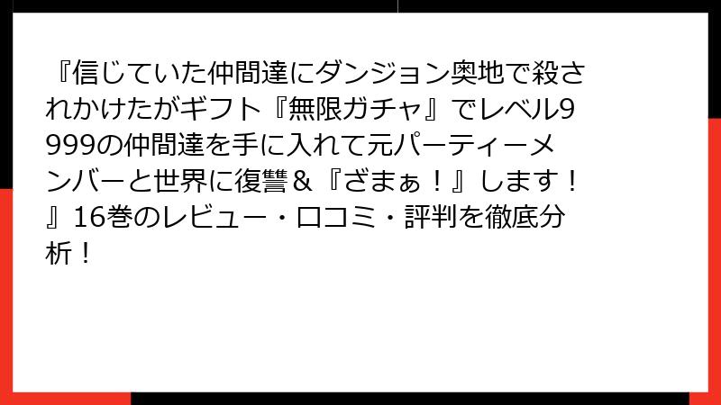 『信じていた仲間達にダンジョン奥地で殺されかけたがギフト『無限ガチャ』でレベル9999の仲間達を手に入れて元パーティーメンバーと世界に復讐＆『ざまぁ！』します！』16巻のレビュー・口コミ・評判を徹底分析！