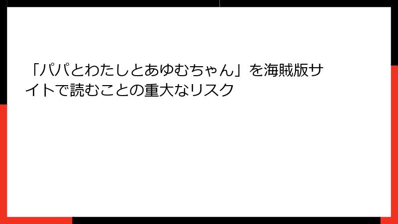 「パパとわたしとあゆむちゃん」を海賊版サイトで読むことの重大なリスク