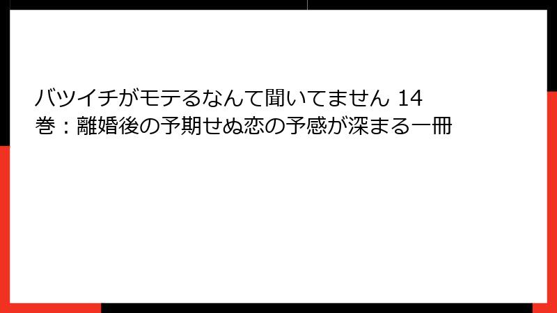バツイチがモテるなんて聞いてません 14巻：離婚後の予期せぬ恋の予感が深まる一冊