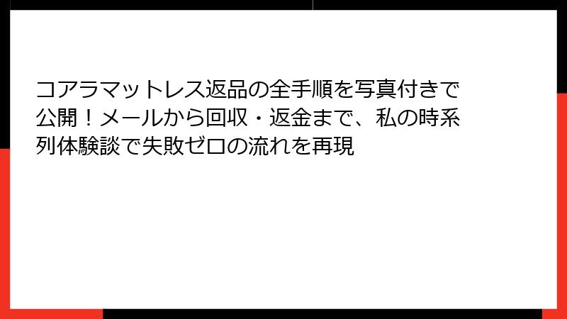 コアラマットレス返品の全手順を写真付きで公開！メールから回収・返金まで、私の時系列体験談で失敗ゼロの流れを再現