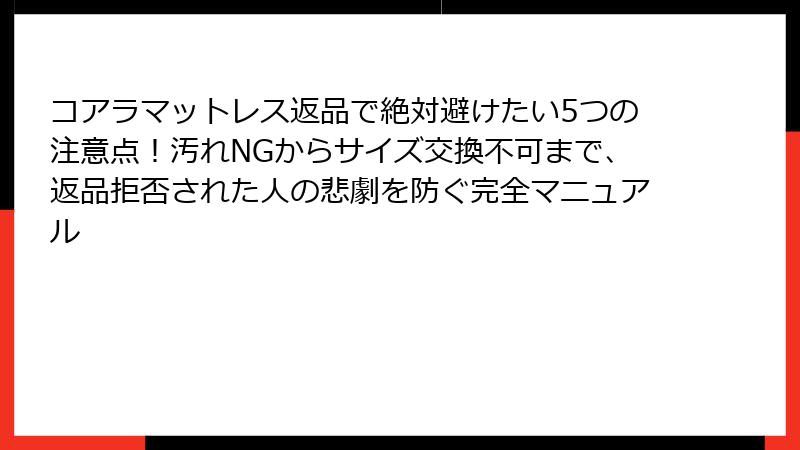 コアラマットレス返品で絶対避けたい5つの注意点！汚れNGからサイズ交換不可まで、返品拒否された人の悲劇を防ぐ完全マニュアル