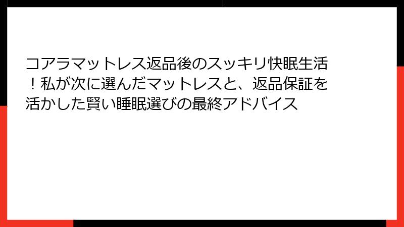 コアラマットレス返品後のスッキリ快眠生活！私が次に選んだマットレスと、返品保証を活かした賢い睡眠選びの最終アドバイス