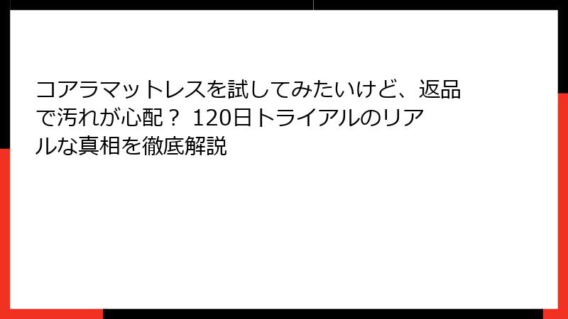 コアラマットレスを試してみたいけど、返品で汚れが心配？ 120日トライアルのリアルな真相を徹底解説