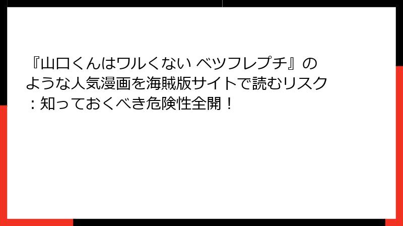 『山口くんはワルくない ベツフレプチ』のような人気漫画を海賊版サイトで読むリスク：知っておくべき危険性全開！