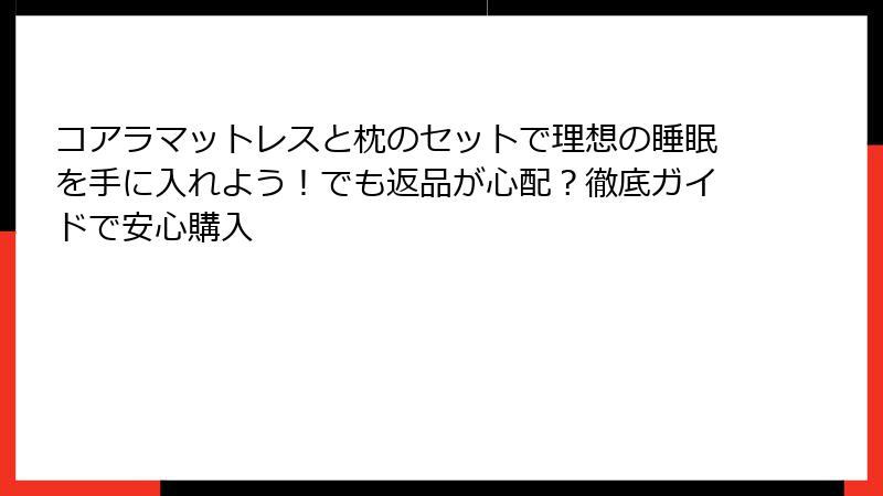 コアラマットレスと枕のセットで理想の睡眠を手に入れよう!でも返品が心配?徹底ガイドで安心購入