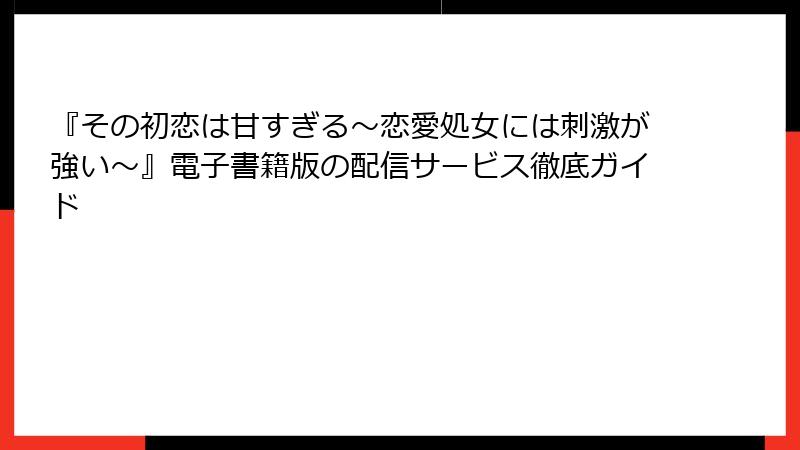 『その初恋は甘すぎる~恋愛処女には刺激が強い~』電子書籍版の配信サービス徹底ガイド