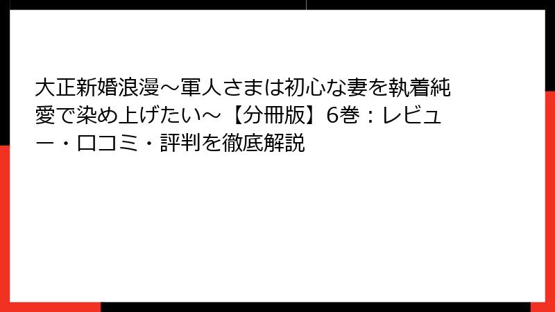 大正新婚浪漫～軍人さまは初心な妻を執着純愛で染め上げたい～【分冊版】6巻：レビュー・口コミ・評判を徹底解説