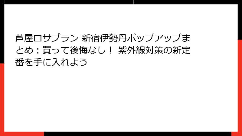 芦屋ロサブラン 新宿伊勢丹ポップアップまとめ：買って後悔なし！ 紫外線対策の新定番を手に入れよう