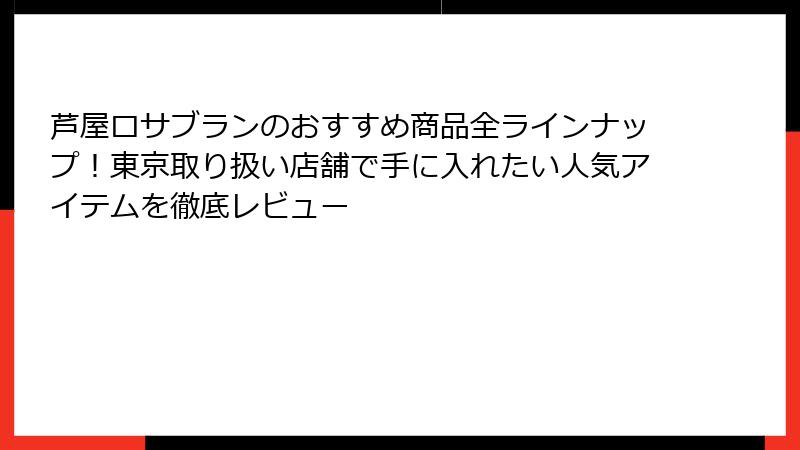 芦屋ロサブランのおすすめ商品全ラインナップ！東京取り扱い店舗で手に入れたい人気アイテムを徹底レビュー