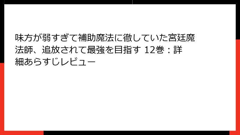 味方が弱すぎて補助魔法に徹していた宮廷魔法師、追放されて最強を目指す 12巻：詳細あらすじレビュー