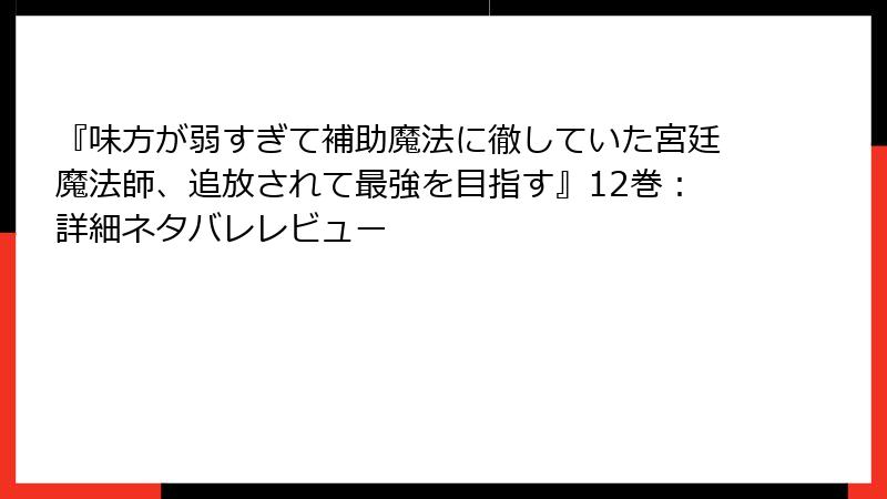 『味方が弱すぎて補助魔法に徹していた宮廷魔法師、追放されて最強を目指す』12巻：詳細ネタバレレビュー
