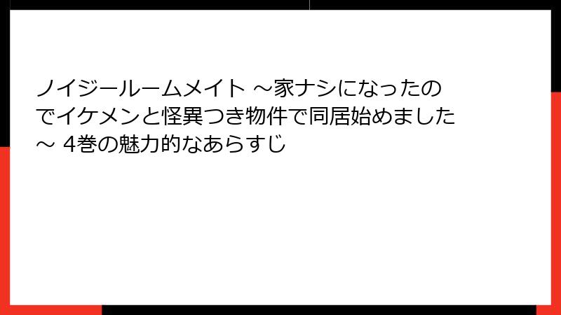 ノイジールームメイト ～家ナシになったのでイケメンと怪異つき物件で同居始めました～ 4巻の魅力的なあらすじ