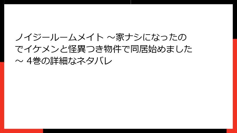 ノイジールームメイト ～家ナシになったのでイケメンと怪異つき物件で同居始めました～ 4巻の詳細なネタバレ