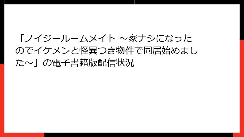 「ノイジールームメイト ～家ナシになったのでイケメンと怪異つき物件で同居始めました～」の電子書籍版配信状況