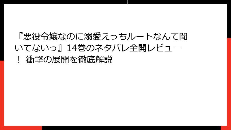 『悪役令嬢なのに溺愛えっちルートなんて聞いてないっ』14巻のネタバレ全開レビュー！ 衝撃の展開を徹底解説