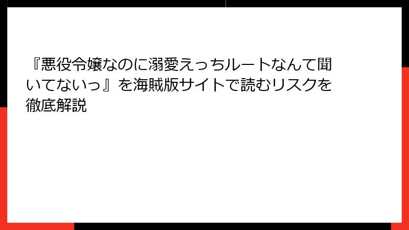 『悪役令嬢なのに溺愛えっちルートなんて聞いてないっ』を海賊版サイトで読むリスクを徹底解説