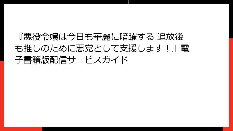 『悪役令嬢は今日も華麗に暗躍する 追放後も推しのために悪党として支援します！』電子書籍版配信サービスガイド