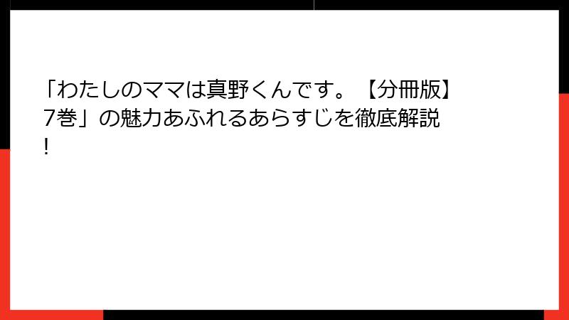 「わたしのママは真野くんです。【分冊版】 7巻」の魅力あふれるあらすじを徹底解説!