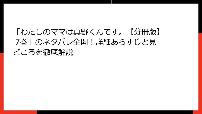 「わたしのママは真野くんです。【分冊版】 7巻」のネタバレ全開!詳細あらすじと見どころを徹底解説