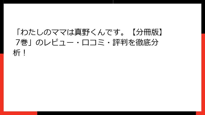 「わたしのママは真野くんです。【分冊版】 7巻」のレビュー・口コミ・評判を徹底分析!