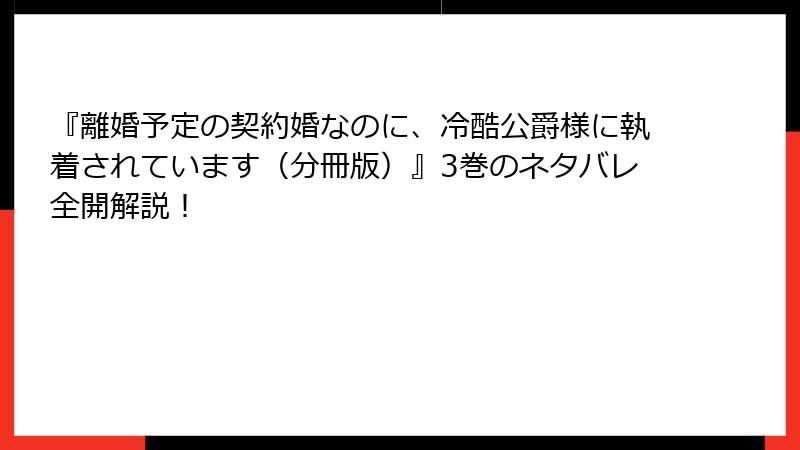 『離婚予定の契約婚なのに、冷酷公爵様に執着されています（分冊版）』3巻のネタバレ全開解説！