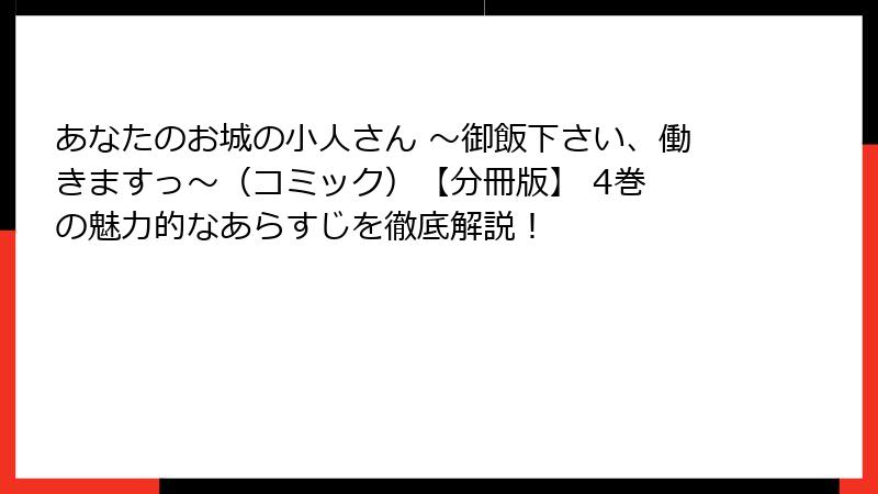 あなたのお城の小人さん ～御飯下さい、働きますっ～（コミック）【分冊版】 4巻 の魅力的なあらすじを徹底解説！