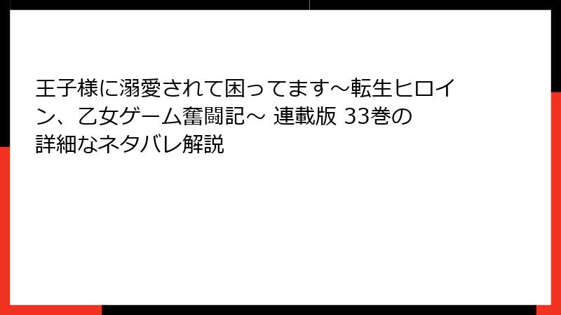 王子様に溺愛されて困ってます~転生ヒロイン、乙女ゲーム奮闘記~ 連載版 33巻の詳細なネタバレ解説