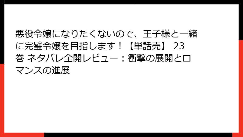 悪役令嬢になりたくないので、王子様と一緒に完璧令嬢を目指します!【単話売】 23巻 ネタバレ全開レビュー:衝撃の展開とロマンスの進展