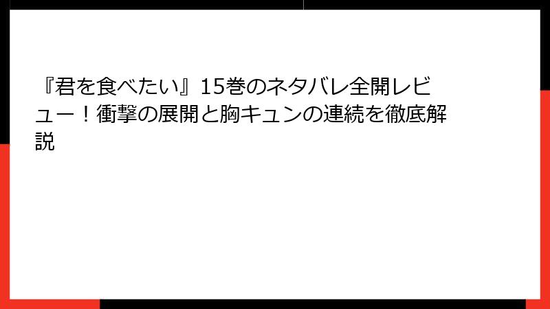 『君を食べたい』15巻のネタバレ全開レビュー！衝撃の展開と胸キュンの連続を徹底解説