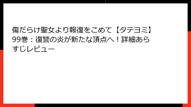 傷だらけ聖女より報復をこめて【タテヨミ】99巻：復讐の炎が新たな頂点へ！詳細あらすじレビュー