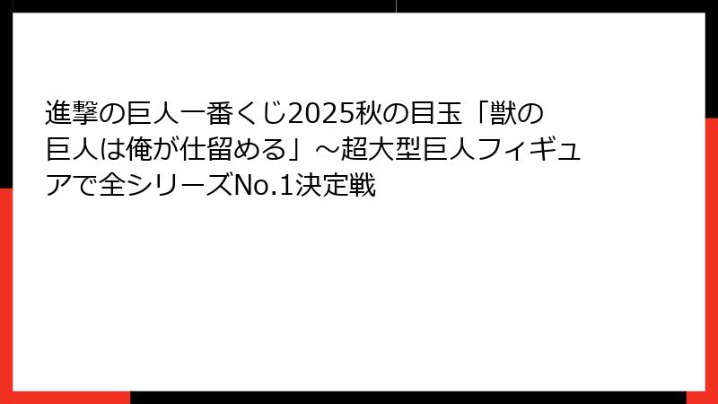進撃の巨人一番くじ2025秋の目玉「獣の巨人は俺が仕留める」～超大型巨人フィギュアで全シリーズNo.1決定戦
