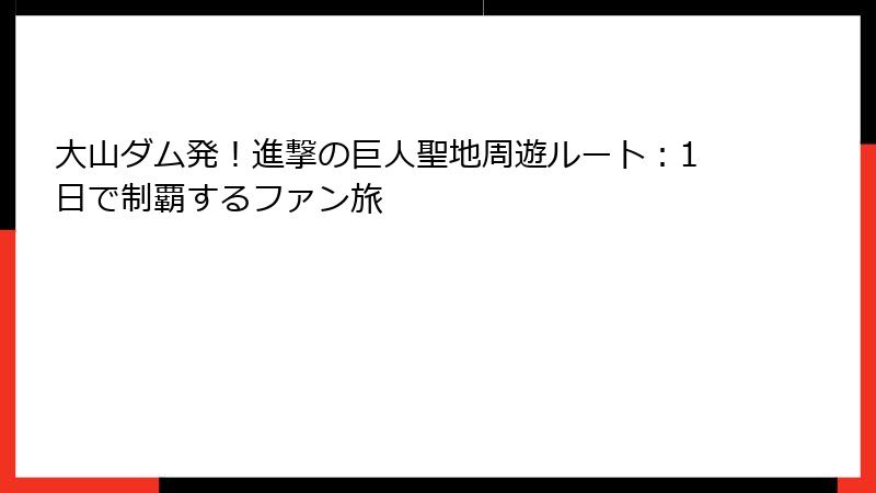大山ダム発！進撃の巨人聖地周遊ルート：1日で制覇するファン旅