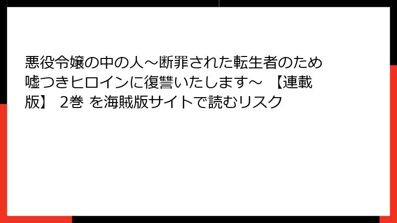 悪役令嬢の中の人～断罪された転生者のため嘘つきヒロインに復讐いたします～ 【連載版】 2巻 を海賊版サイトで読むリスク