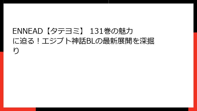 ENNEAD【タテヨミ】 131巻の魅力に迫る！エジプト神話BLの最新展開を深掘り