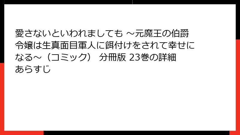 愛さないといわれましても ~元魔王の伯爵令嬢は生真面目軍人に餌付けをされて幸せになる~(コミック) 分冊版 23巻の詳細あらすじ
