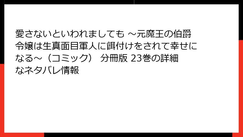愛さないといわれましても ~元魔王の伯爵令嬢は生真面目軍人に餌付けをされて幸せになる~(コミック) 分冊版 23巻の詳細なネタバレ情報