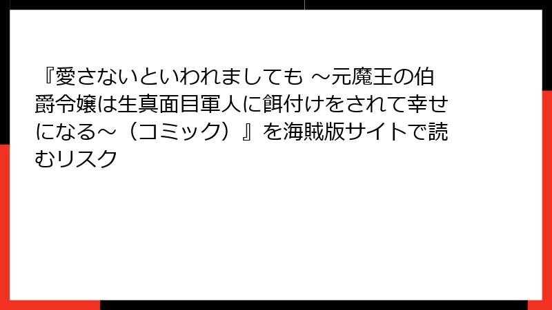 『愛さないといわれましても ~元魔王の伯爵令嬢は生真面目軍人に餌付けをされて幸せになる~(コミック)』を海賊版サイトで読むリスク