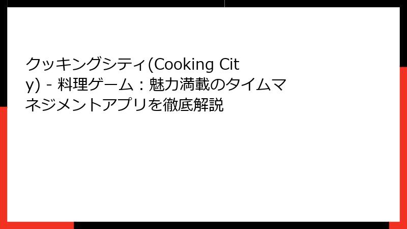 クッキングシティ(Cooking City) - 料理ゲーム：魅力満載のタイムマネジメントアプリを徹底解説
