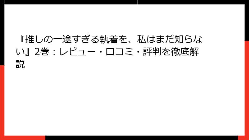 『推しの一途すぎる執着を、私はまだ知らない』2巻：レビュー・口コミ・評判を徹底解説