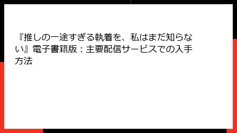 『推しの一途すぎる執着を、私はまだ知らない』電子書籍版：主要配信サービスでの入手方法