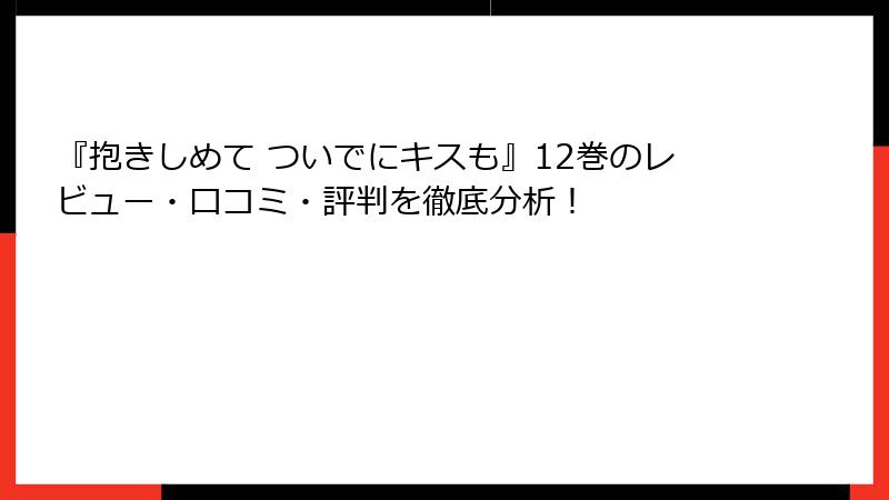 『抱きしめて ついでにキスも』12巻のレビュー・口コミ・評判を徹底分析！