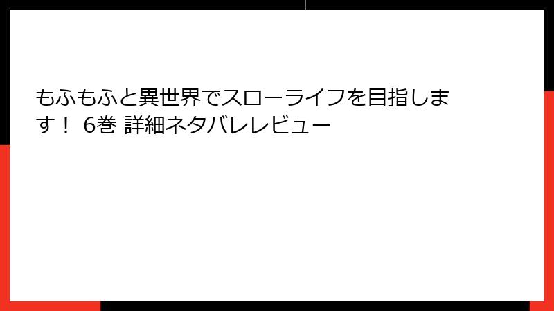 もふもふと異世界でスローライフを目指します！ 6巻 詳細ネタバレレビュー
