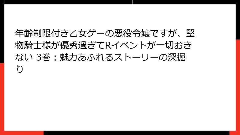 年齢制限付き乙女ゲーの悪役令嬢ですが、堅物騎士様が優秀過ぎてRイベントが一切おきない 3巻：魅力あふれるストーリーの深掘り