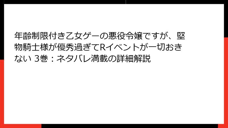 年齢制限付き乙女ゲーの悪役令嬢ですが、堅物騎士様が優秀過ぎてRイベントが一切おきない 3巻：ネタバレ満載の詳細解説