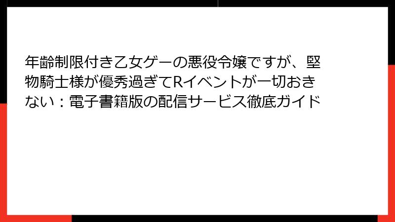 年齢制限付き乙女ゲーの悪役令嬢ですが、堅物騎士様が優秀過ぎてRイベントが一切おきない：電子書籍版の配信サービス徹底ガイド