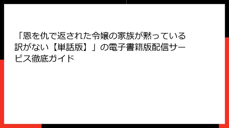 「恩を仇で返された令嬢の家族が黙っている訳がない【単話版】」の電子書籍版配信サービス徹底ガイド